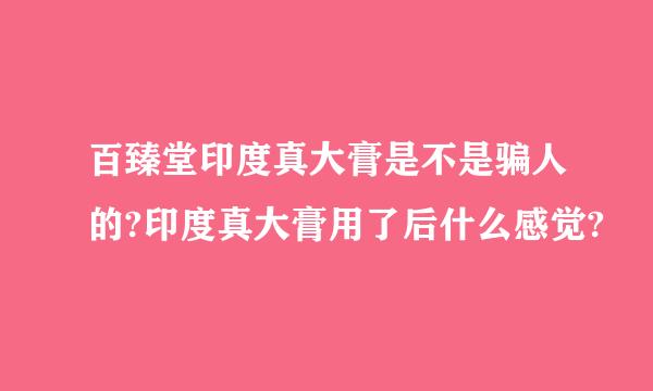 百臻堂印度真大膏是不是骗人的?印度真大膏用了后什么感觉?