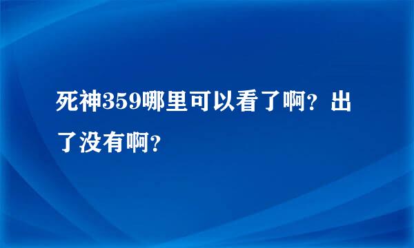 死神359哪里可以看了啊？出了没有啊？