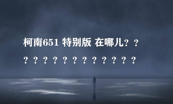 柯南651 特别版 在哪儿？？？？？？？？？？？？？？