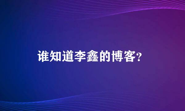 谁知道李鑫的博客？