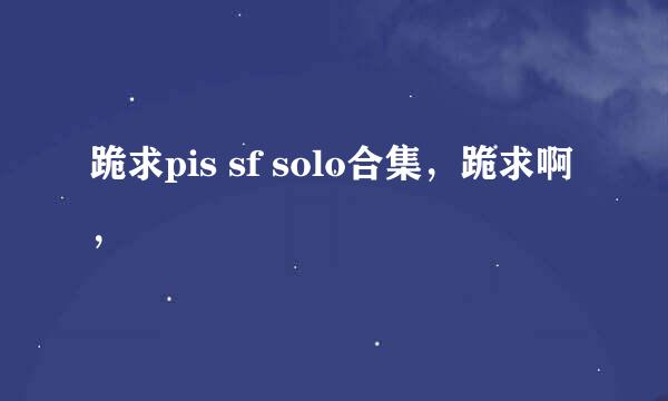 跪求pis sf solo合集，跪求啊，