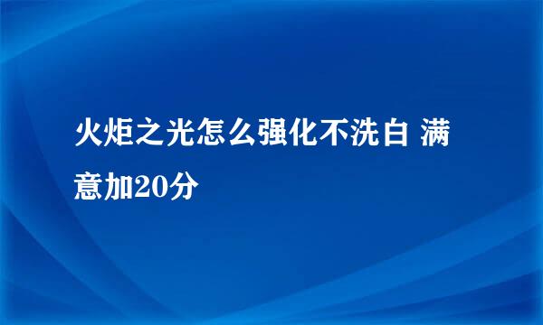 火炬之光怎么强化不洗白 满意加20分