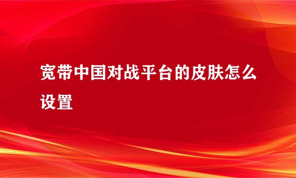 宽带中国对战平台的皮肤怎么设置