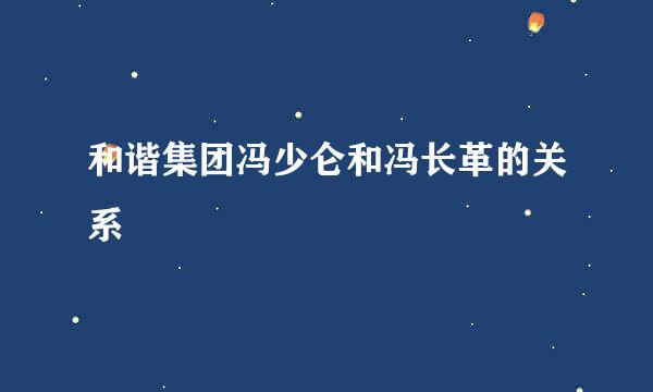 和谐集团冯少仑和冯长革的关系