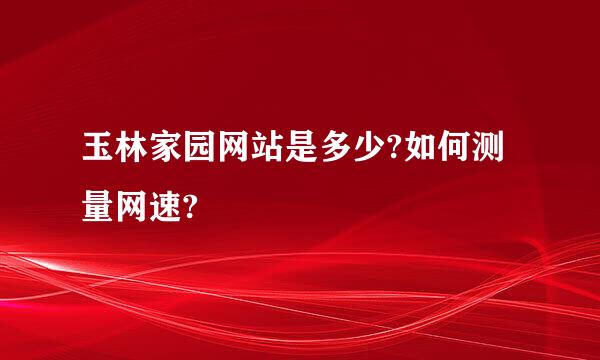 玉林家园网站是多少?如何测量网速?