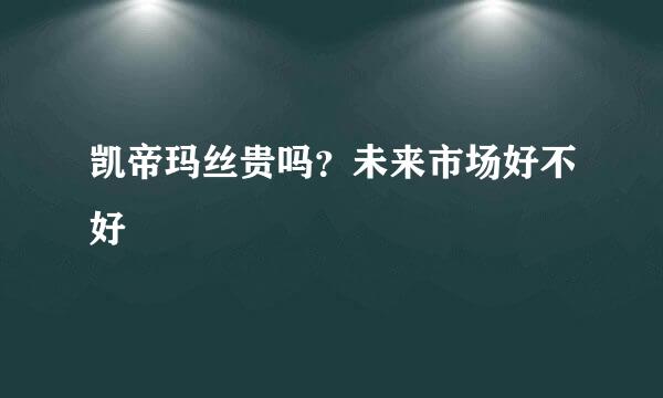 凯帝玛丝贵吗？未来市场好不好