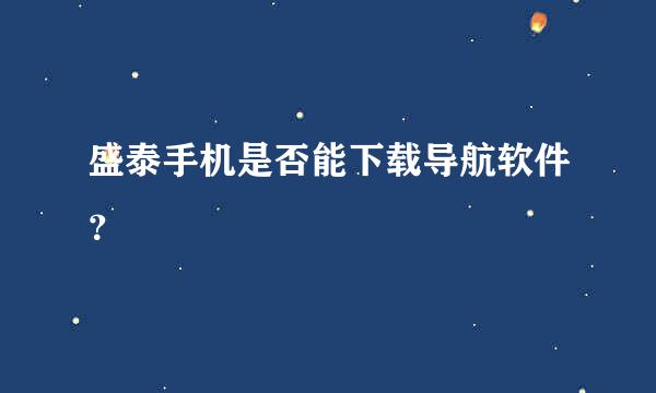 盛泰手机是否能下载导航软件？