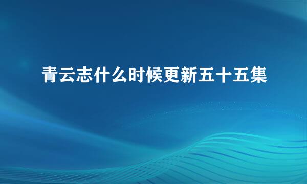 青云志什么时候更新五十五集