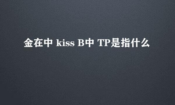 金在中 kiss B中 TP是指什么