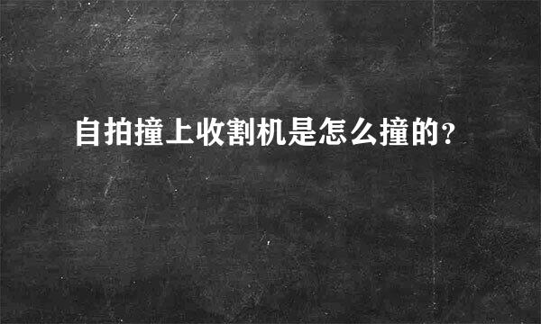 自拍撞上收割机是怎么撞的？