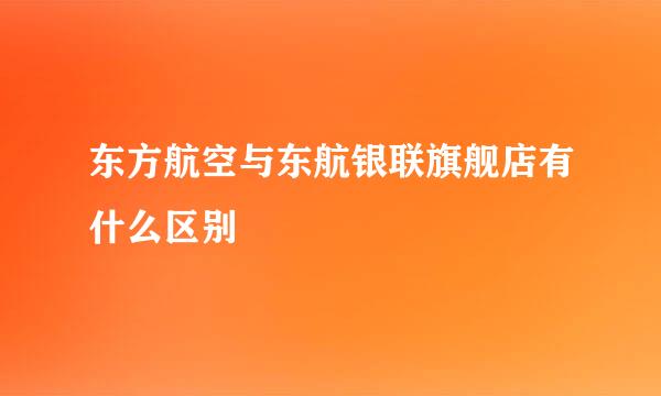 东方航空与东航银联旗舰店有什么区别