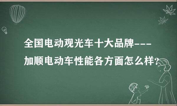 全国电动观光车十大品牌---加顺电动车性能各方面怎么样？