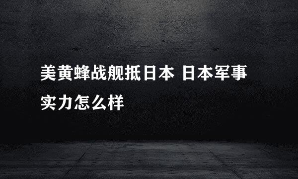 美黄蜂战舰抵日本 日本军事实力怎么样