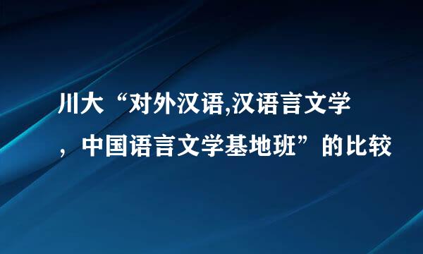 川大“对外汉语,汉语言文学，中国语言文学基地班”的比较