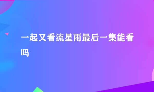 一起又看流星雨最后一集能看吗