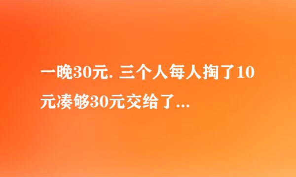 一晚30元. 三个人每人掏了10元凑够30元交给了老板. 后来老板说今天优惠只要25元就