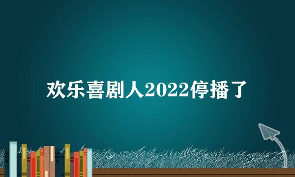 欢乐喜剧人2022停播了