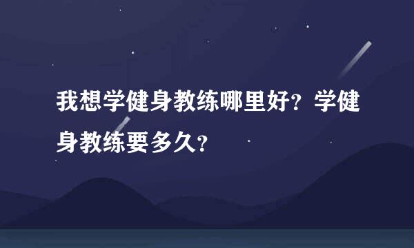 我想学健身教练哪里好？学健身教练要多久？