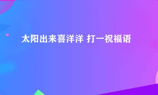 太阳出来喜洋洋 打一祝福语