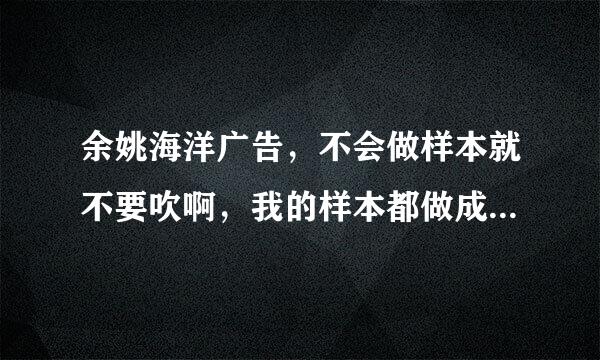 余姚海洋广告，不会做样本就不要吹啊，我的样本都做成啥样了，你们公司不足20平方能做好样本不？