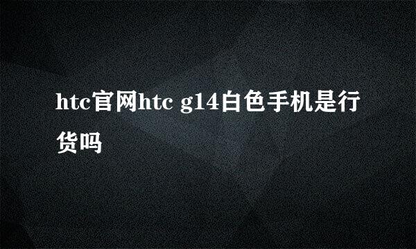 htc官网htc g14白色手机是行货吗