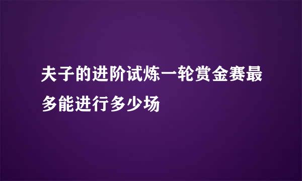 夫子的进阶试炼一轮赏金赛最多能进行多少场