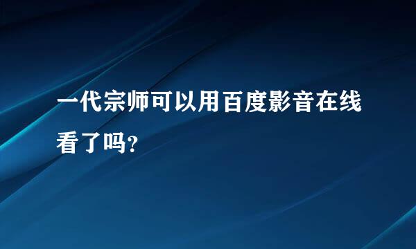 一代宗师可以用百度影音在线看了吗？