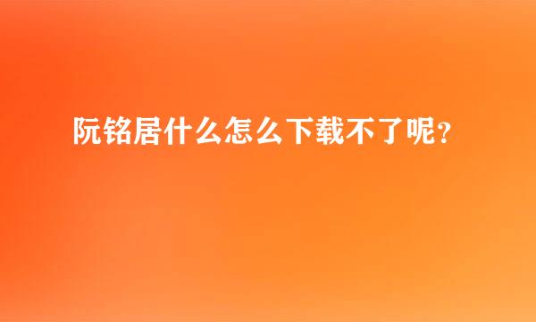 阮铭居什么怎么下载不了呢？