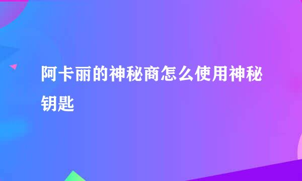 阿卡丽的神秘商怎么使用神秘钥匙