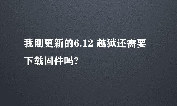 我刚更新的6.12 越狱还需要下载固件吗?