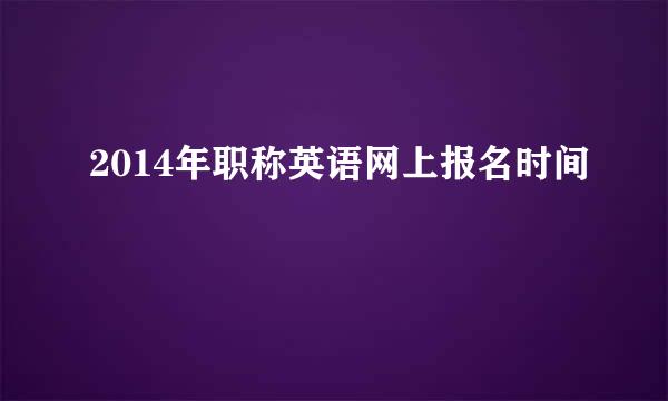 2014年职称英语网上报名时间