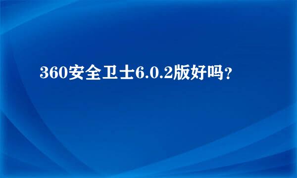 360安全卫士6.0.2版好吗？