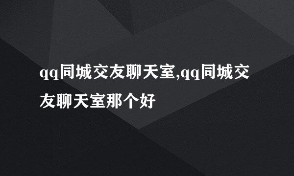 qq同城交友聊天室,qq同城交友聊天室那个好