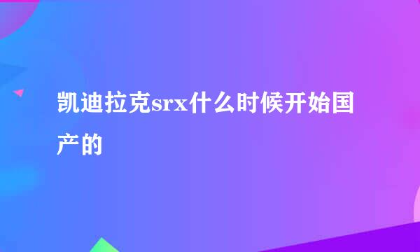 凯迪拉克srx什么时候开始国产的