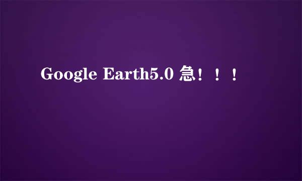 Google Earth5.0 急！！！