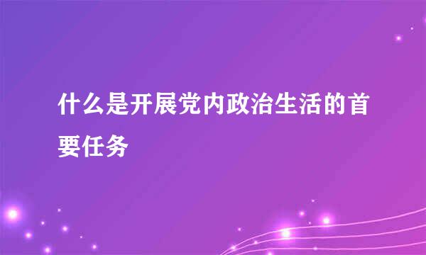 什么是开展党内政治生活的首要任务