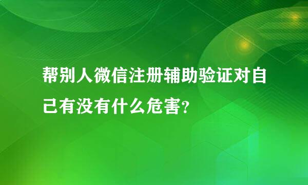 帮别人微信注册辅助验证对自己有没有什么危害？