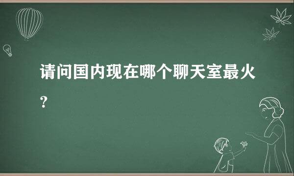 请问国内现在哪个聊天室最火？