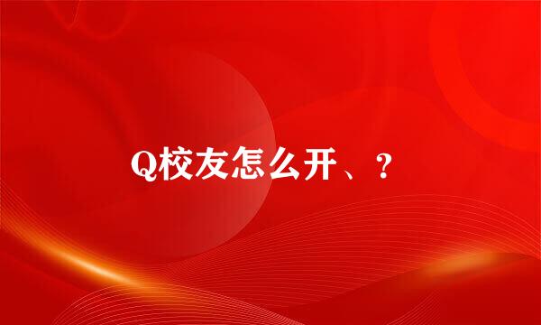 Q校友怎么开、？