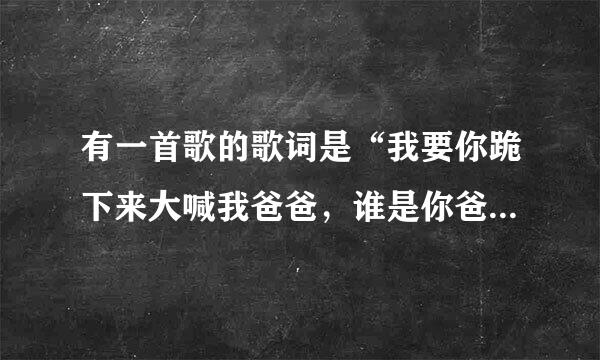 有一首歌的歌词是“我要你跪下来大喊我爸爸，谁是你爸爸……”这首歌的歌名是什么？