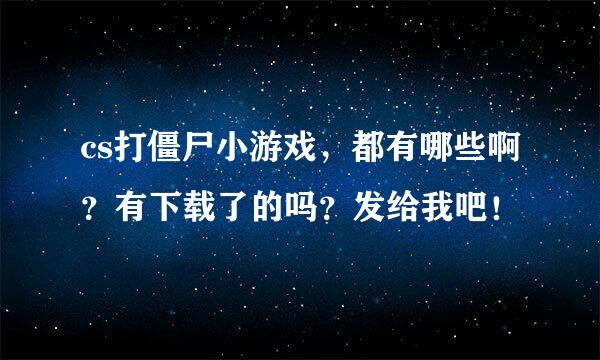 cs打僵尸小游戏，都有哪些啊？有下载了的吗？发给我吧！