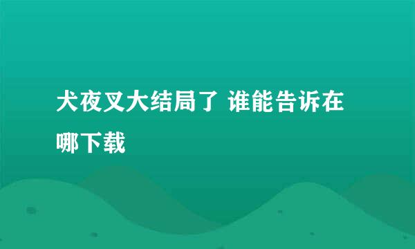 犬夜叉大结局了 谁能告诉在哪下载