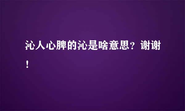 沁人心脾的沁是啥意思？谢谢！