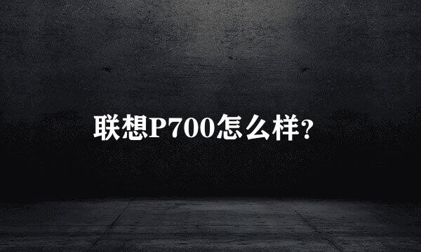 联想P700怎么样？