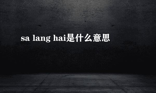 sa lang hai是什么意思