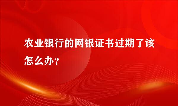 农业银行的网银证书过期了该怎么办？