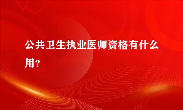 公共卫生执业医师资格有什么用？