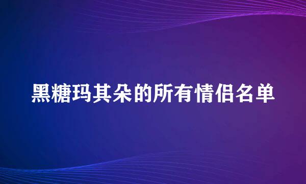 黑糖玛其朵的所有情侣名单