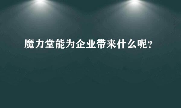 魔力堂能为企业带来什么呢？