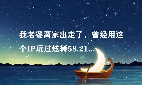 我老婆离家出走了，曾经用这个IP玩过炫舞58.214.20.149求这个IP的精确位置带图更好重谢